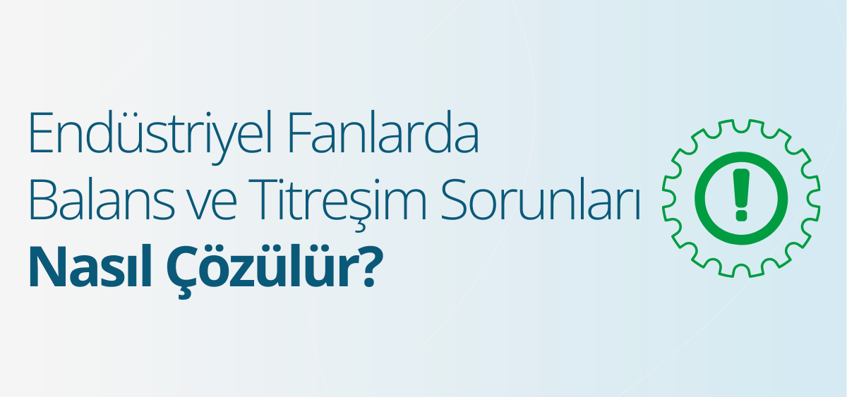 Endüstriyel Fanlarda Balans ve Titreşim